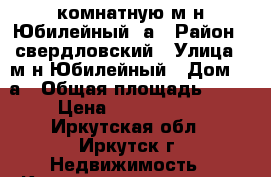 3-комнатную м-н Юбилейный 8а › Район ­ свердловский › Улица ­ м-н Юбилейный › Дом ­ 8а › Общая площадь ­ 72 › Цена ­ 4 450 000 - Иркутская обл., Иркутск г. Недвижимость » Квартиры продажа   . Иркутская обл.,Иркутск г.